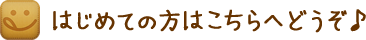 はじめての方はこちらへどうぞ♪