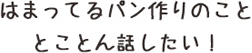 はまっているパン作りのこととことん話したい！